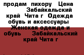 продам  пихору › Цена ­ 1 000 - Забайкальский край, Чита г. Одежда, обувь и аксессуары » Женская одежда и обувь   . Забайкальский край,Чита г.